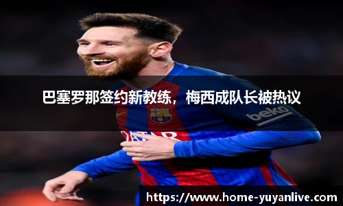 巴塞罗那签约新教练，梅西成队长被热议