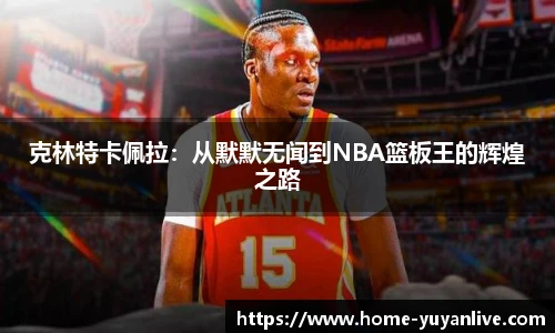 克林特卡佩拉：从默默无闻到NBA篮板王的辉煌之路