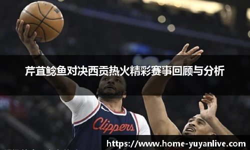 芹苴鲶鱼对决西贡热火精彩赛事回顾与分析