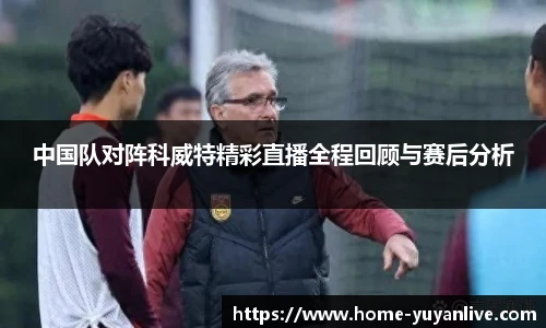 中国队对阵科威特精彩直播全程回顾与赛后分析