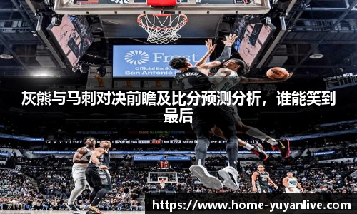 灰熊与马刺对决前瞻及比分预测分析，谁能笑到最后