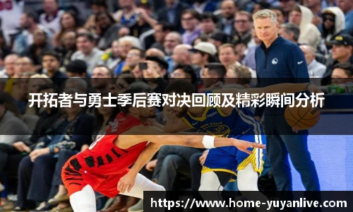 开拓者与勇士季后赛对决回顾及精彩瞬间分析