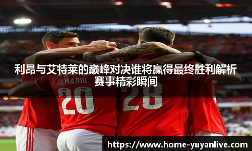 利昂与艾特莱的巅峰对决谁将赢得最终胜利解析赛事精彩瞬间