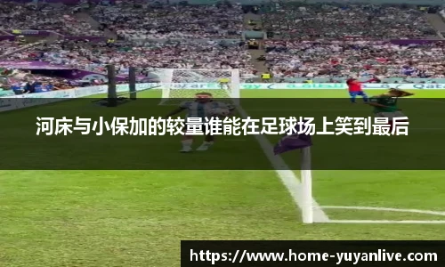 河床与小保加的较量谁能在足球场上笑到最后