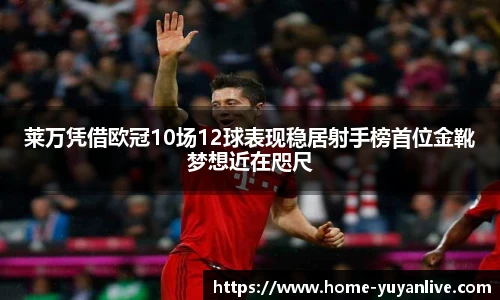 莱万凭借欧冠10场12球表现稳居射手榜首位金靴梦想近在咫尺