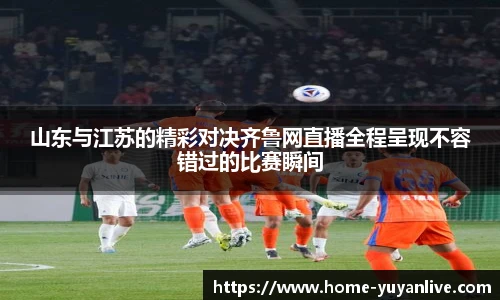 山东与江苏的精彩对决齐鲁网直播全程呈现不容错过的比赛瞬间