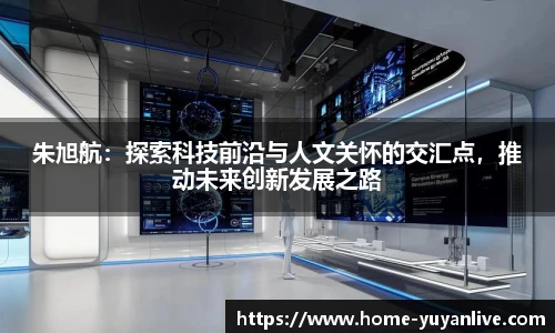 朱旭航：探索科技前沿与人文关怀的交汇点，推动未来创新发展之路