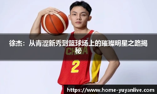 徐杰：从青涩新秀到篮球场上的璀璨明星之路揭秘